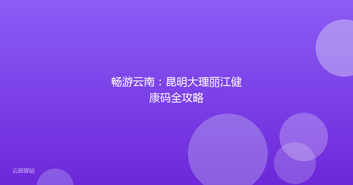 畅游云南:昆明大理丽江健康码全攻略