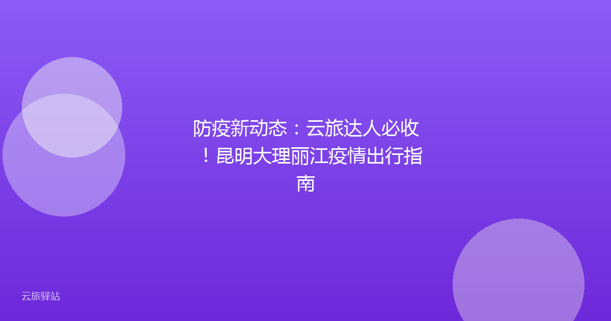 防疫新动态:云旅达人必收!昆明大理丽江疫情出行指南