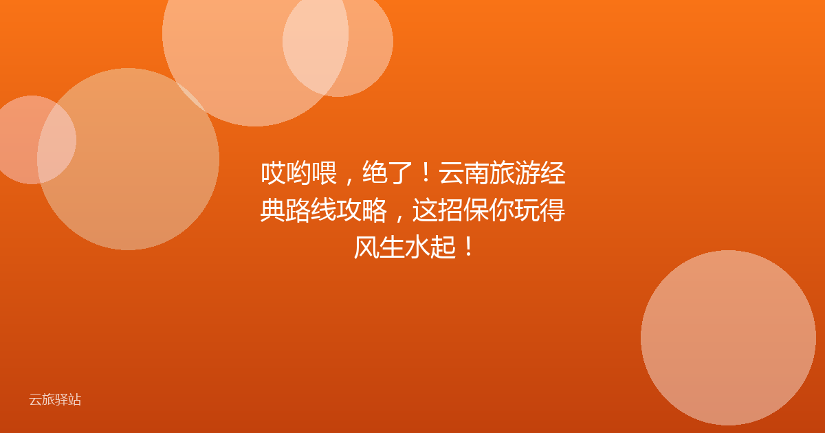 哎哟喂,绝了!云南旅游经典路线攻略,这招保你玩得风生水起!