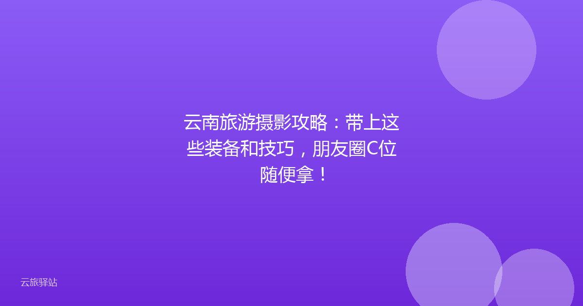 云南旅游摄影攻略:带上这些装备和技巧,朋友圈C位随便拿!