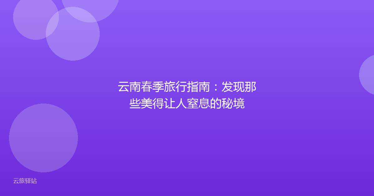 云南春季旅行指南:发现那些美得让人窒息的秘境